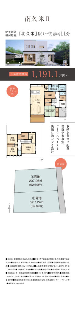 ②人気の久米エリア
北久米駅まで徒歩11分
松山市南久米　残り2区画
■所在地：愛媛県松山市南久米町乙■交通：伊予鉄道横河原線「北久米」駅まで徒歩約11分■学区：北久米小学校・久米中学校■総区画数：2区画■今回販売区画数：2区
画■土地面積：207.24m・207.26mi■土地販売価格：1号地/1,191.2万円・2号地
/1,191.1万円■土地権利：所有権■地目：宅地■地勢：平坦■都市計画：市街化区域
■用途地域：第一種低層住居専用地域■建ぺい率：50%■容積率：80%■設備：電気
、都市ガス、上水道、浄化槽■道路：東 公道約3.2m、接面・約10m■現況：上物有■建築条件付■施設負担金等：有（上水道負担金30万円、境界基礎コンクリートブロック塀）■専任媒介：みのり商会